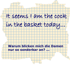 'It seems I am the cock in the basket today...' - Warum blicken die Damen mich nur so sonderbar an?