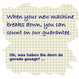 'When your new machine breaks down, you can count on our guarantee.' - Oh, was haben Sie denn da gerade gesagt?